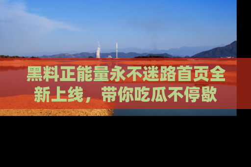 黑料正能量永不迷路首页全新上线，带你吃瓜不停歇