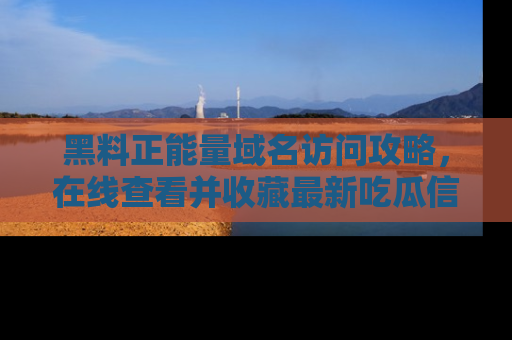 黑料正能量域名访问攻略，在线查看并收藏最新吃瓜信息！