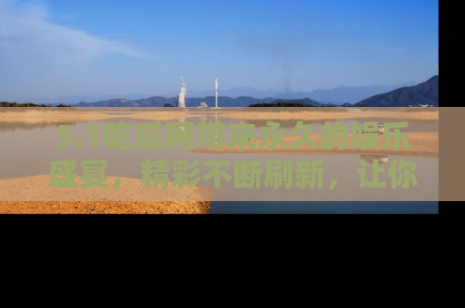 5.1吃瓜网带来永久的娱乐盛宴，精彩不断刷新，让你乐在其中