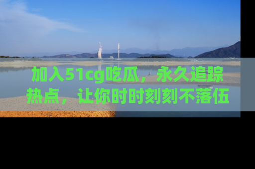 加入51cg吃瓜，永久追踪热点，让你时时刻刻不落伍！