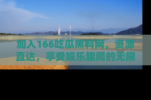 加入166吃瓜黑料网，资源直达，享受娱乐趣闻的无限快乐！