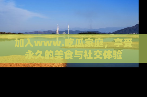 加入www.吃瓜家庭，享受永久的美食与社交体验