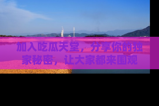 加入吃瓜天堂，分享你的独家秘密，让大家都来围观