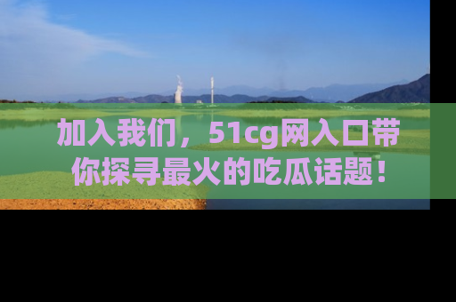 加入我们，51cg网入口带你探寻最火的吃瓜话题！