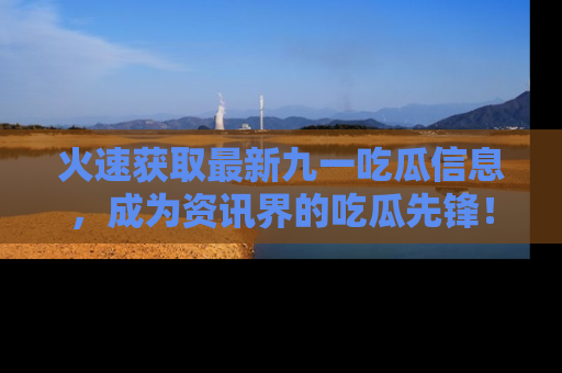 火速获取最新九一吃瓜信息，成为资讯界的吃瓜先锋！