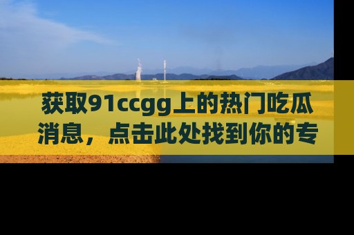 获取91ccgg上的热门吃瓜消息，点击此处找到你的专属信息地址！