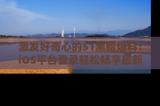 激发好奇心的51黑暗爆料：iOS平台登录轻松畅享最新八卦，刷新你的宠儿清单！