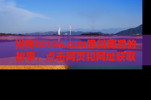 揭秘hl155.ccm黑料背后的故事，点击网页和网址获取第一手资料