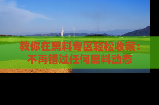 教你在黑料专区轻松收藏：不再错过任何黑料动态