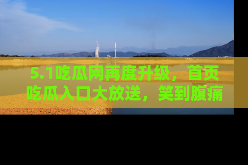 5.1吃瓜网再度升级，首页吃瓜入口大放送，笑到腹痛的秘密等你来！