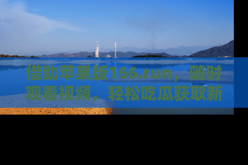 借助苹果版166.run，随时观看视频，轻松吃瓜获取新鲜热点！