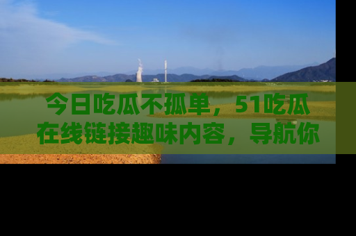 今日吃瓜不孤单，51吃瓜在线链接趣味内容，导航你的兴趣世界！