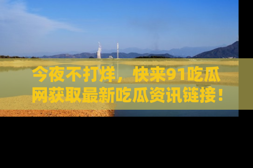 今夜不打烊，快来91吃瓜网获取最新吃瓜资讯链接！