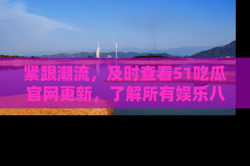 紧跟潮流，及时查看51吃瓜官网更新，了解所有娱乐八卦！