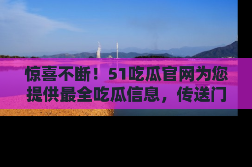 惊喜不断！51吃瓜官网为您提供最全吃瓜信息，传送门在这里，快来链接！
