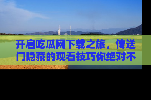 开启吃瓜网下载之旅，传送门隐藏的观看技巧你绝对不能错过！