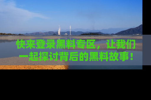 快来登录黑料专区，让我们一起探讨背后的黑料故事！