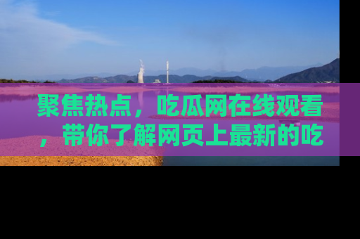 聚焦热点，吃瓜网在线观看，带你了解网页上最新的吃瓜动态与评论！