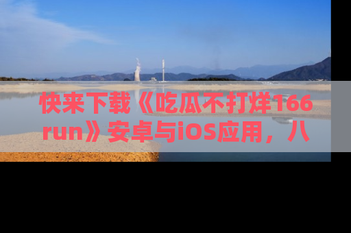 快来下载《吃瓜不打烊166run》安卓与iOS应用，八卦不断，吃瓜不停！