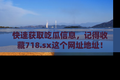 快速获取吃瓜信息，记得收藏718.sx这个网址地址！