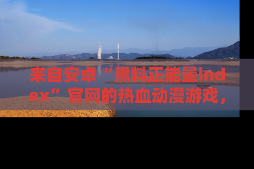 来自安卓“黑料正能量index”官网的热血动漫游戏，聚焦黑料与正能量的精彩时刻