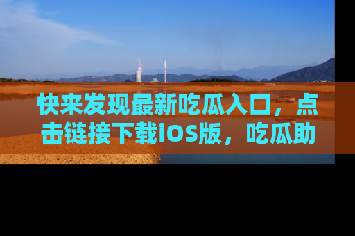 快来发现最新吃瓜入口，点击链接下载iOS版，吃瓜助你追剧更轻松！