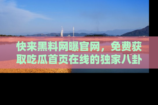 快来黑料网曝官网，免费获取吃瓜首页在线的独家八卦信息！