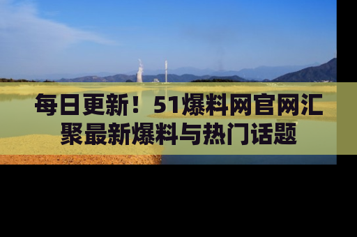 每日更新！51爆料网官网汇聚最新爆料与热门话题