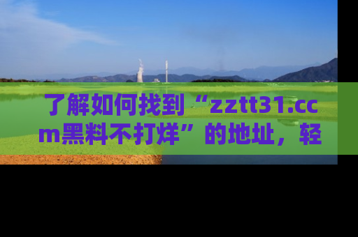 了解如何找到“zztt31.ccm黑料不打烊”的地址，轻松获取最热娱乐八卦与黑料