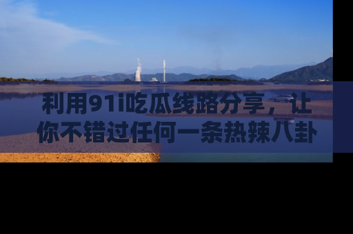利用91i吃瓜线路分享，让你不错过任何一条热辣八卦新闻