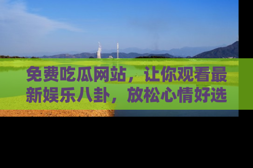 免费吃瓜网站，让你观看最新娱乐八卦，放松心情好选择
