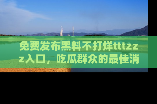 免费发布黑料不打烊tttzzz入口，吃瓜群众的最佳消息平台！