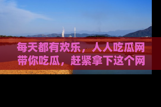 每天都有欢乐，人人吃瓜网带你吃瓜，赶紧拿下这个网址与地址吧！