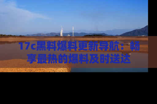 17c黑料爆料更新导航:畅享最热的爆料及时送达