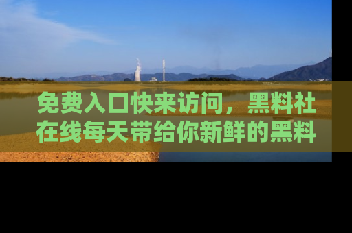 免费入口快来访问，黑料社在线每天带给你新鲜的黑料事件！