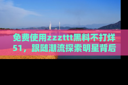 免费使用zzzttt黑料不打烊51，跟随潮流探索明星背后的故事，瘾君子必看！