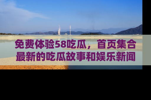 免费体验58吃瓜，首页集合最新的吃瓜故事和娱乐新闻，让你不再错过任何热点！
