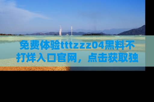免费体验tttzzz04黑料不打烊入口官网，点击获取独家链接吧