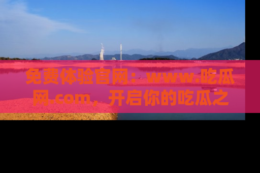免费体验官网：www.吃瓜网.com，开启你的吃瓜之旅