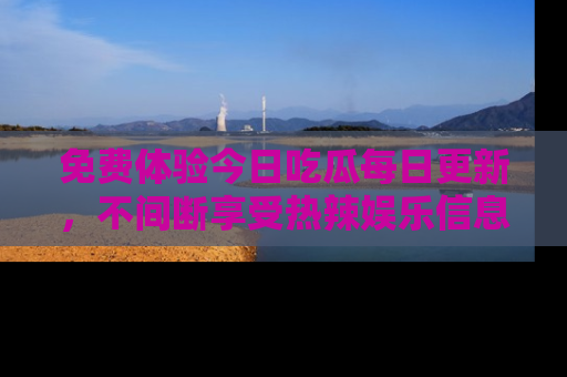 免费体验今日吃瓜每日更新，不间断享受热辣娱乐信息！