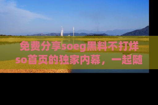 免费分享soeg黑料不打烊so首页的独家内幕，一起随时吃瓜吧！