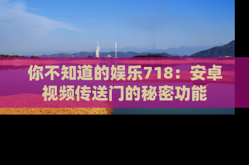你不知道的娱乐718：安卓视频传送门的秘密功能