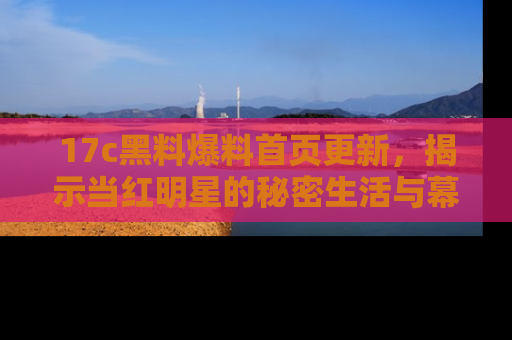 17c黑料爆料首页更新,揭示当红明星的秘密生活与幕后故事