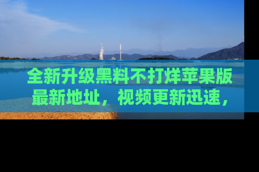 全新升级黑料不打烊苹果版最新地址，视频更新迅速，吃瓜从未如此精彩！