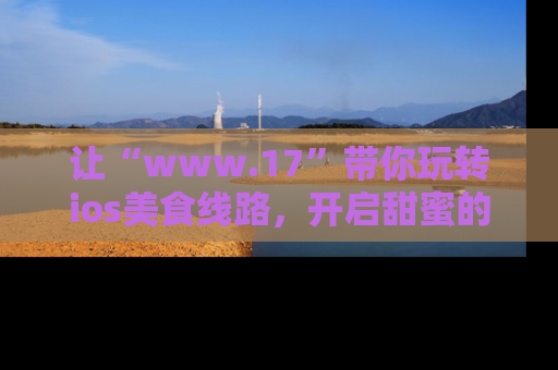 让“www.17”带你玩转ios美食线路，开启甜蜜的吃瓜时光吧！