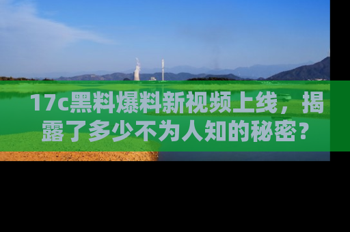 17c黑料爆料新视频上线,揭露了多少不为人知的秘密?