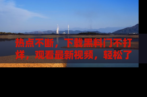 热点不断，下载黑料门不打烊，观看最新视频，轻松了解娱乐八卦！