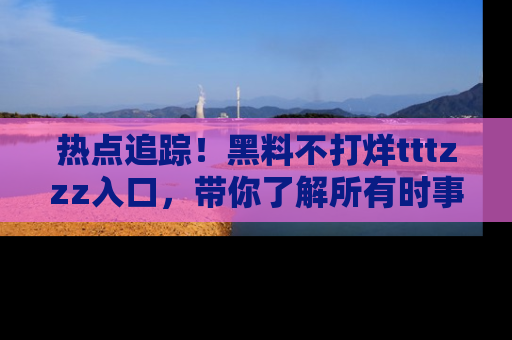 热点追踪！黑料不打烊tttzzz入口，带你了解所有时事动态，赶紧打开网址链接！