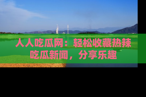 人人吃瓜网：轻松收藏热辣吃瓜新闻，分享乐趣