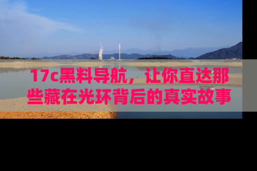 17c黑料导航,让你直达那些藏在光环背后的真实故事